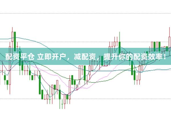 配资平仓 立即开户，减配资，提升你的配资效率！