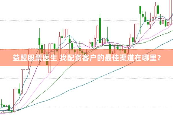 益盟股票医生 找配资客户的最佳渠道在哪里？