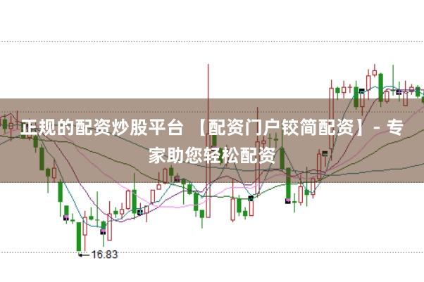 正规的配资炒股平台 【配资门户铰简配资】- 专家助您轻松配资