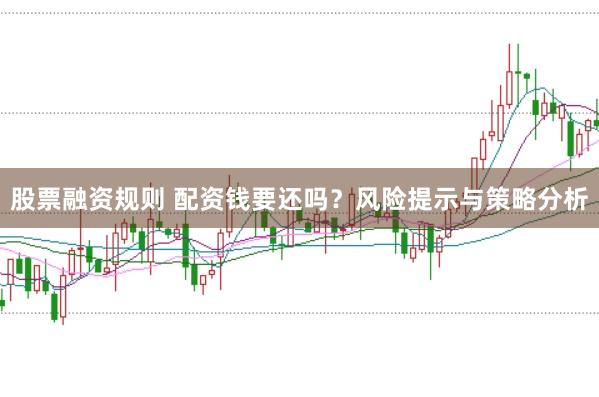股票融资规则 配资钱要还吗？风险提示与策略分析