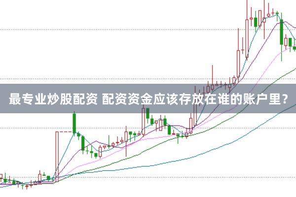 最专业炒股配资 配资资金应该存放在谁的账户里？