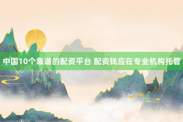 中国10个靠谱的配资平台 配资钱应在专业机构托管