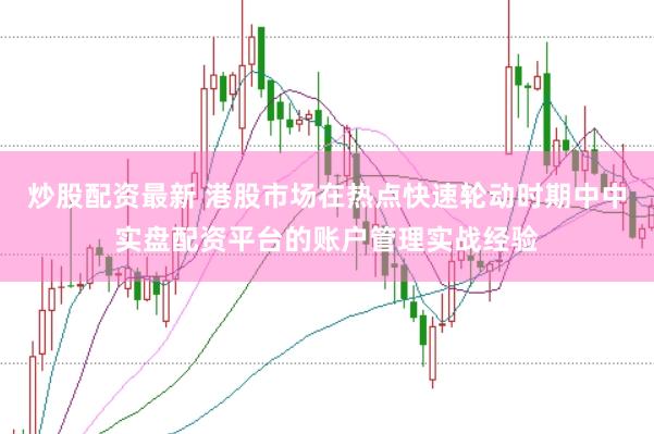 炒股配资最新 港股市场在热点快速轮动时期中中实盘配资平台的账户管理实战经验