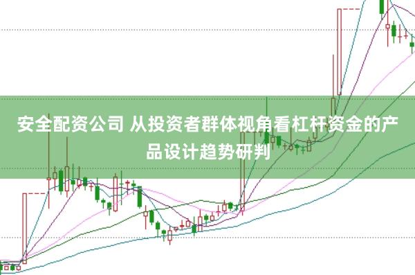 安全配资公司 从投资者群体视角看杠杆资金的产品设计趋势研判
