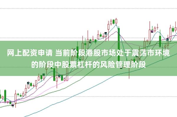 网上配资申请 当前阶段港股市场处于震荡市环境的阶段中股票杠杆的风险管理阶段