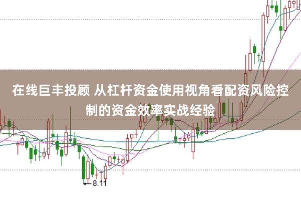 在线巨丰投顾 从杠杆资金使用视角看配资风险控制的资金效率实战经验