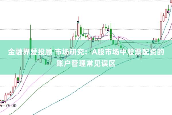 金融界爱投顾 市场研究：A股市场中股票配资的账户管理常见误区