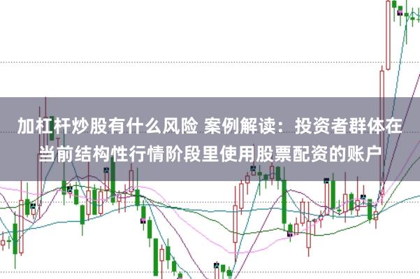 加杠杆炒股有什么风险 案例解读：投资者群体在当前结构性行情阶段里使用股票配资的账户