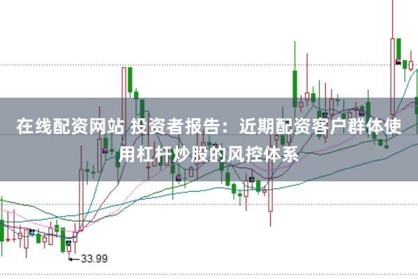 在线配资网站 投资者报告：近期配资客户群体使用杠杆炒股的风控体系