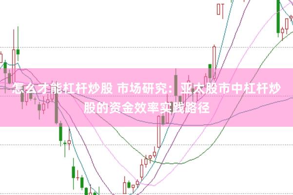 怎么才能杠杆炒股 市场研究：亚太股市中杠杆炒股的资金效率实践路径