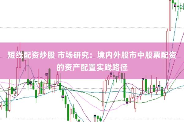 短线配资炒股 市场研究：境内外股市中股票配资的资产配置实践路径