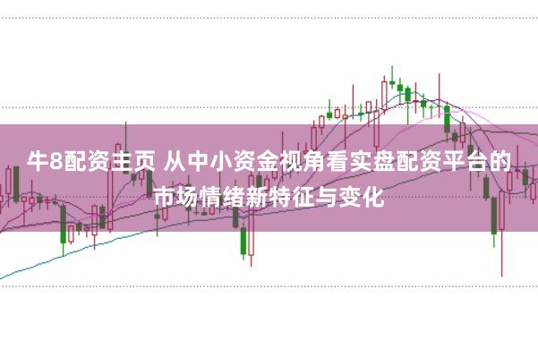 牛8配资主页 从中小资金视角看实盘配资平台的市场情绪新特征与变化