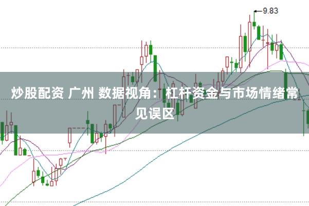 炒股配资 广州 数据视角：杠杆资金与市场情绪常见误区