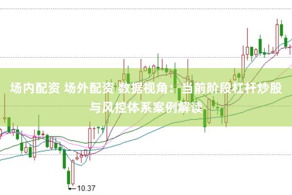 场内配资 场外配资 数据视角：当前阶段杠杆炒股与风控体系案例解读