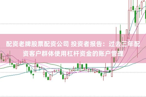 配资老牌股票配资公司 投资者报告：过去三年配资客户群体使用杠杆资金的账户管理