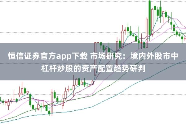 恒信证券官方app下载 市场研究：境内外股市中杠杆炒股的资产配置趋势研判