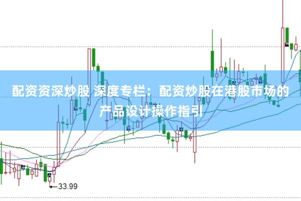 配资资深炒股 深度专栏：配资炒股在港股市场的产品设计操作指引
