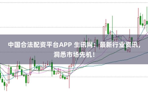 中国合法配资平台APP 生讯网：最新行业资讯，洞悉市场先机！