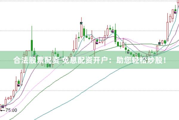 合法股票配资 免息配资开户：助您轻松炒股！