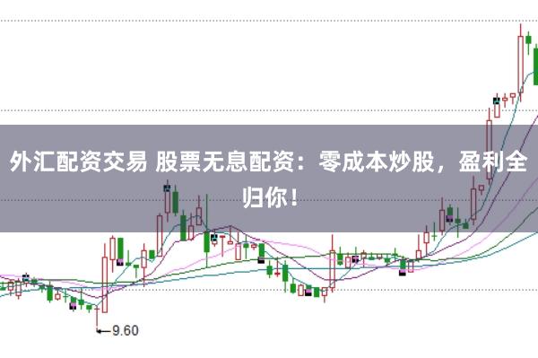 外汇配资交易 股票无息配资：零成本炒股，盈利全归你！