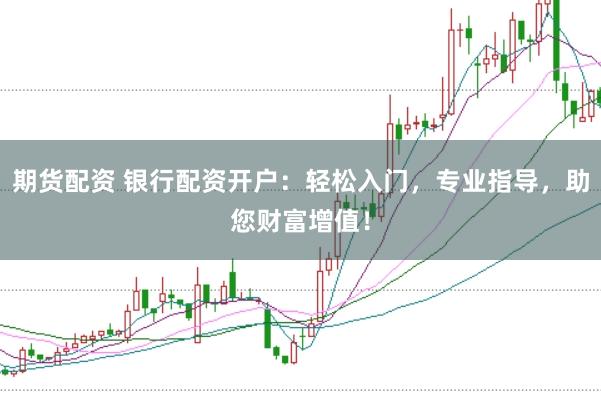 期货配资 银行配资开户：轻松入门，专业指导，助您财富增值！