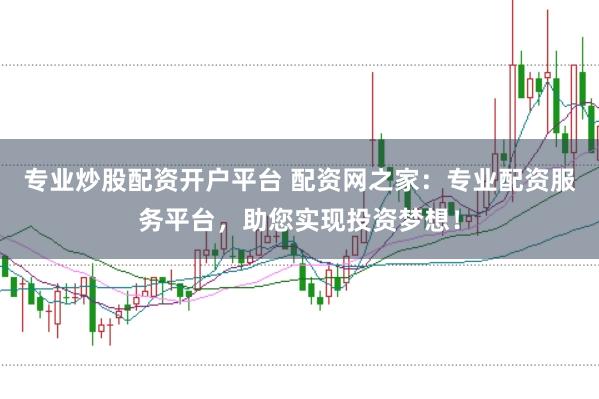 专业炒股配资开户平台 配资网之家：专业配资服务平台，助您实现投资梦想！