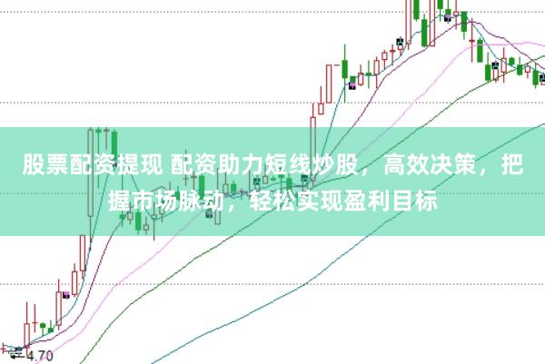 股票配资提现 配资助力短线炒股，高效决策，把握市场脉动，轻松实现盈利目标