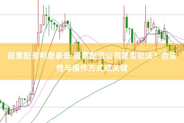 股票配资利息最低 股票配资公司是否犯法？合法性与操作方式成关键