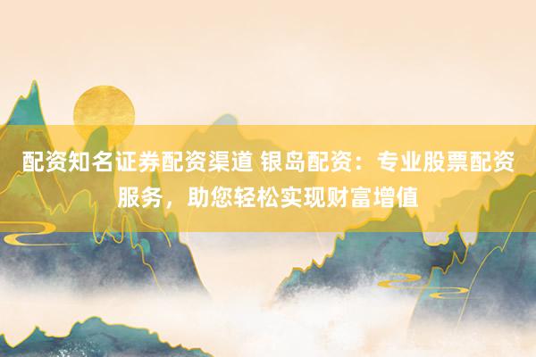 配资知名证券配资渠道 银岛配资：专业股票配资服务，助您轻松实现财富增值