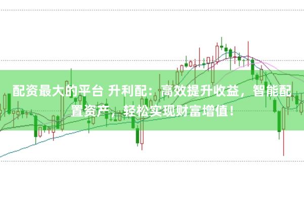 配资最大的平台 升利配：高效提升收益，智能配置资产，轻松实现财富增值！