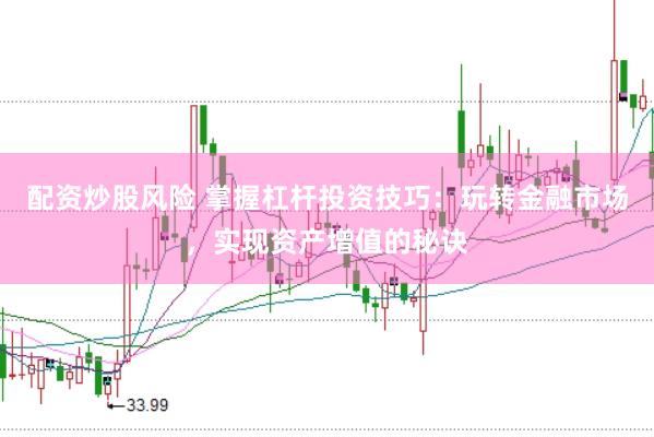 配资炒股风险 掌握杠杆投资技巧：玩转金融市场，实现资产增值的秘诀