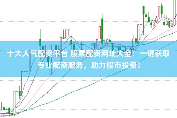 十大人气配资平台 股票配资网址大全：一键获取专业配资服务，助力股市投资！