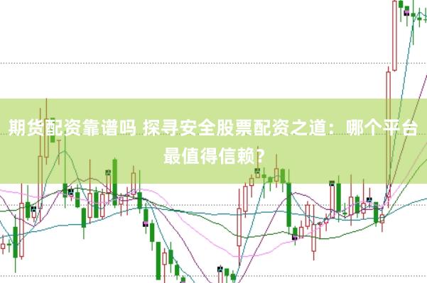 期货配资靠谱吗 探寻安全股票配资之道：哪个平台最值得信赖？