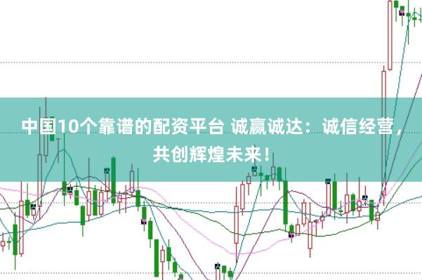 中国10个靠谱的配资平台 诚赢诚达：诚信经营，共创辉煌未来！