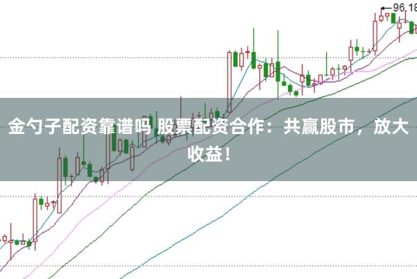金勺子配资靠谱吗 股票配资合作：共赢股市，放大收益！