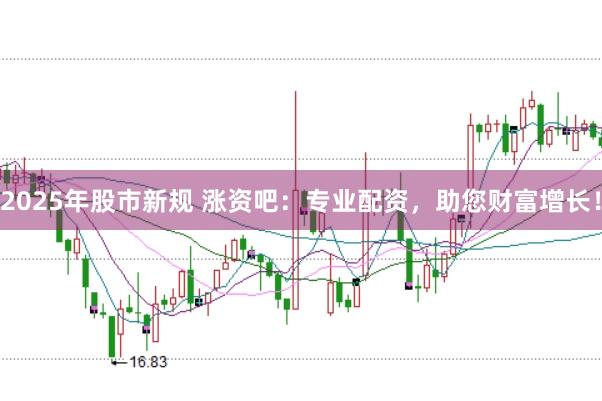 2025年股市新规 涨资吧：专业配资，助您财富增长！