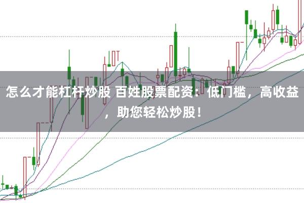 怎么才能杠杆炒股 百姓股票配资：低门槛，高收益，助您轻松炒股！
