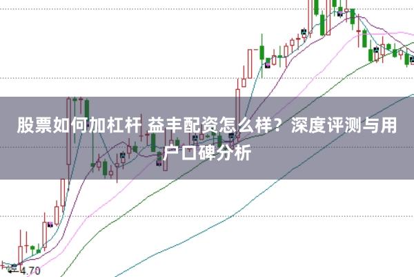 股票如何加杠杆 益丰配资怎么样？深度评测与用户口碑分析