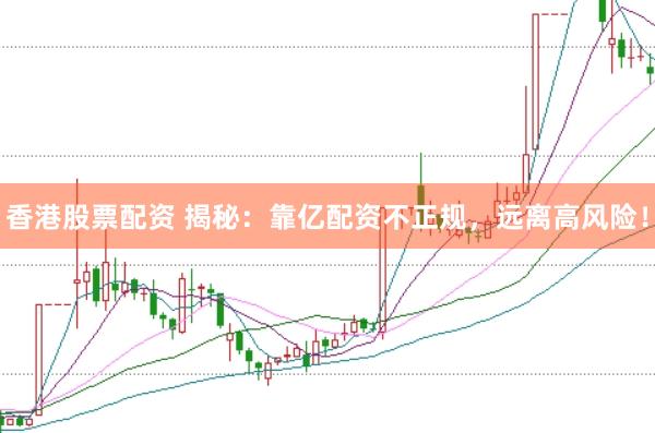 香港股票配资 揭秘：靠亿配资不正规，远离高风险！