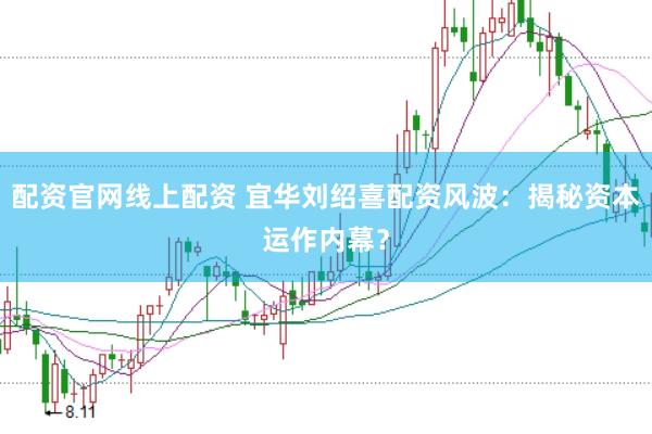 配资官网线上配资 宜华刘绍喜配资风波：揭秘资本运作内幕？