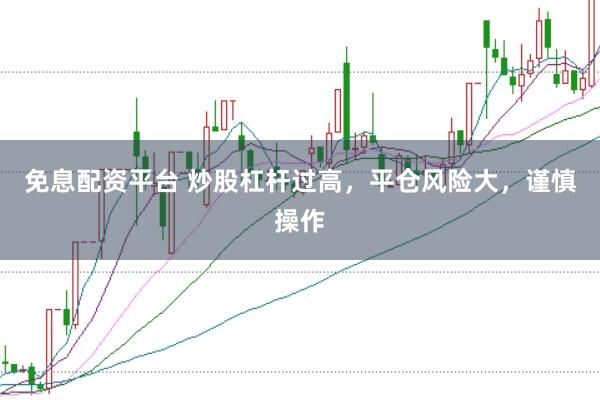免息配资平台 炒股杠杆过高，平仓风险大，谨慎操作