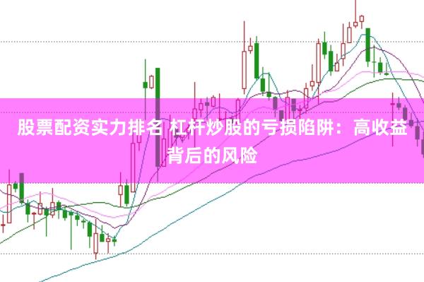 股票配资实力排名 杠杆炒股的亏损陷阱：高收益背后的风险