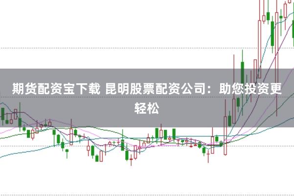 期货配资宝下载 昆明股票配资公司：助您投资更轻松
