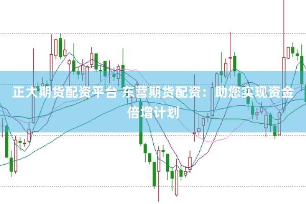 正大期货配资平台 东营期货配资：助您实现资金倍增计划