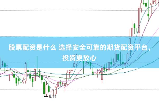 股票配资是什么 选择安全可靠的期货配资平台，投资更放心