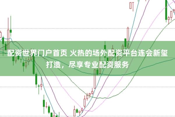 配资世界门户首页 火热的场外配资平台连会新玺打造，尽享专业配资服务
