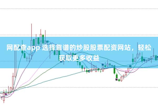 网配查app 选择靠谱的炒股股票配资网站，轻松获取更多收益