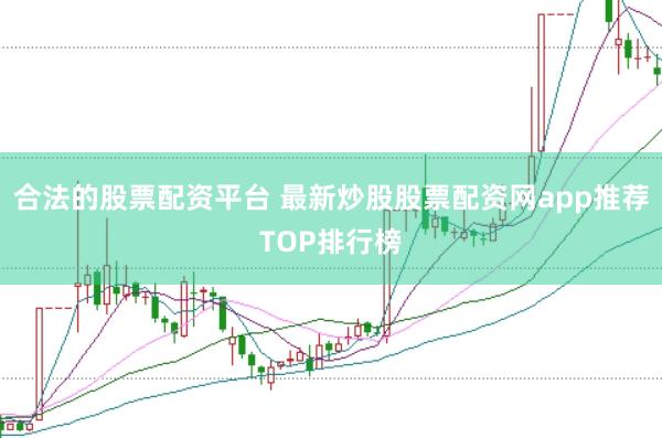 合法的股票配资平台 最新炒股股票配资网app推荐TOP排行榜