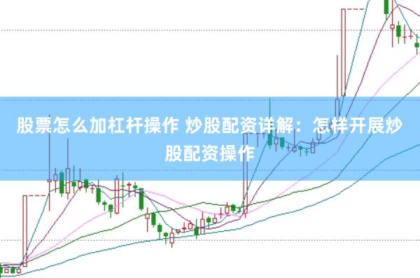 股票怎么加杠杆操作 炒股配资详解：怎样开展炒股配资操作