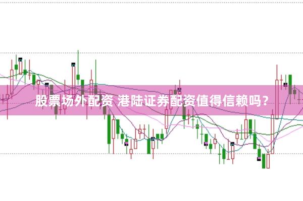 股票场外配资 港陆证券配资值得信赖吗？